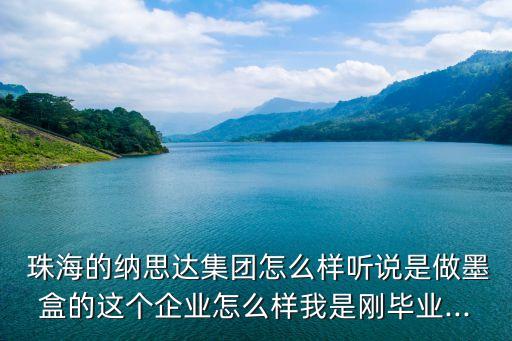  珠海的納思達(dá)集團(tuán)怎么樣聽說是做墨盒的這個(gè)企業(yè)怎么樣我是剛畢業(yè)...