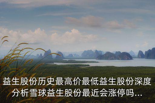 益生股份歷史最高價(jià)最低益生股份深度分析雪球益生股份最近會漲停嗎...