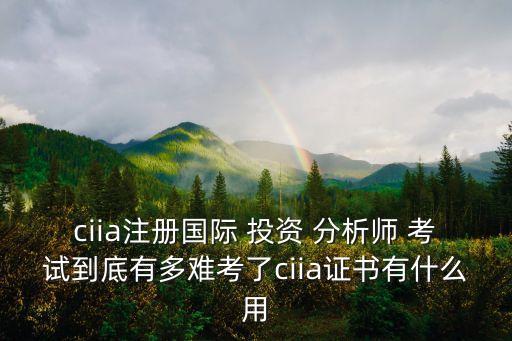 ciia注冊(cè)國際 投資 分析師 考試到底有多難考了ciia證書有什么用