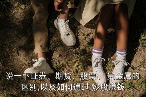 說一下證券、期貨、股票、 貴金屬的區(qū)別,以及如何通過 炒股賺錢