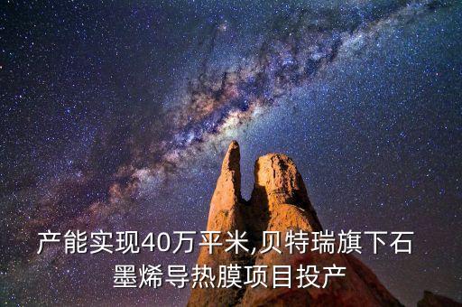產能實現(xiàn)40萬平米,貝特瑞旗下石 墨烯導熱膜項目投產