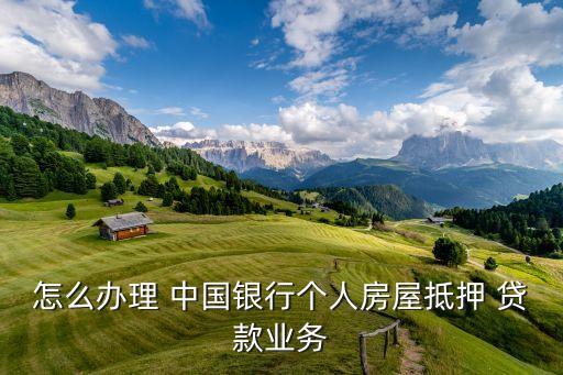 怎么辦理 中國銀行個(gè)人房屋抵押 貸款業(yè)務(wù)