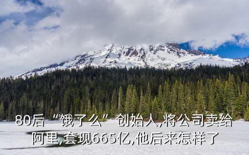 80后“餓了么”創(chuàng)始人,將公司賣給阿里,套現(xiàn)665億,他后來怎樣了