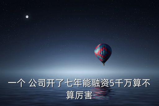 一個(gè) 公司開了七年能融資5千萬(wàn)算不算厲害
