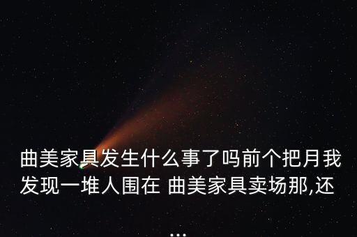  曲美家具發(fā)生什么事了嗎前個(gè)把月我發(fā)現(xiàn)一堆人圍在 曲美家具賣場(chǎng)那,還...
