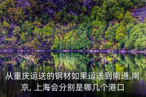 從重慶運(yùn)送的鋼材如果運(yùn)送到南通,南京, 上海會分別是哪幾個(gè)港口