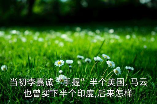 當(dāng)初李嘉誠(chéng)“手握”半個(gè)英國(guó), 馬云也曾買下半個(gè)印度,后來(lái)怎樣