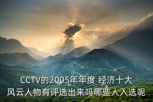 CCTV的2005年年度 經(jīng)濟(jì)十大風(fēng)云人物有評(píng)選出來嗎哪些人入選呢