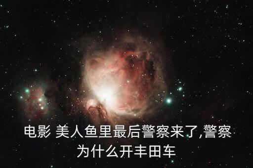  電影 美人魚(yú)里最后警察來(lái)了,警察為什么開(kāi)豐田車