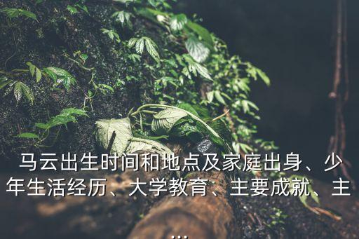  馬云出生時(shí)間和地點(diǎn)及家庭出身、少年生活經(jīng)歷、大學(xué)教育、主要成就、主...