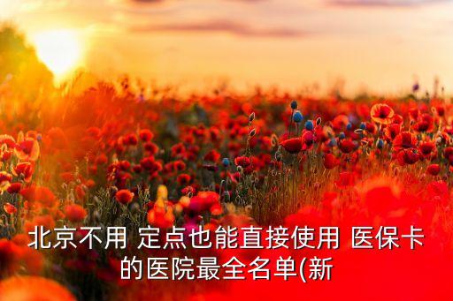 北京不用 定點也能直接使用 醫(yī)保卡的醫(yī)院最全名單(新