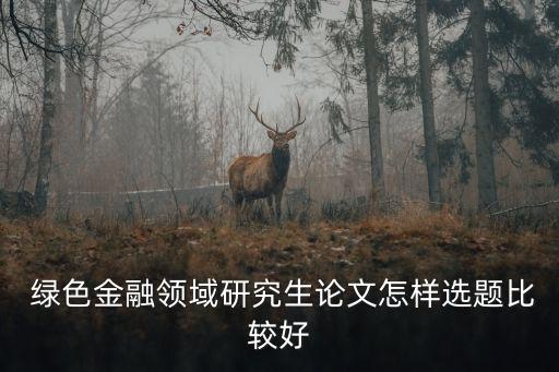  綠色金融領域研究生論文怎樣選題比較好