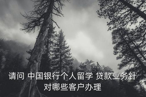 請(qǐng)問 中國銀行個(gè)人留學(xué) 貸款業(yè)務(wù)針對(duì)哪些客戶辦理