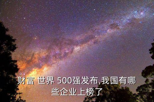 財富 世界 500強(qiáng)發(fā)布,我國有哪些企業(yè)上榜了