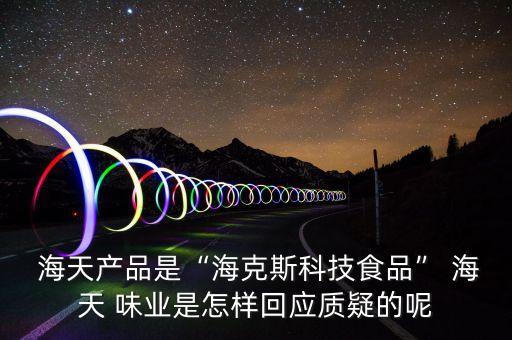  海天產(chǎn)品是“?？怂箍萍际称贰?海天 味業(yè)是怎樣回應(yīng)質(zhì)疑的呢