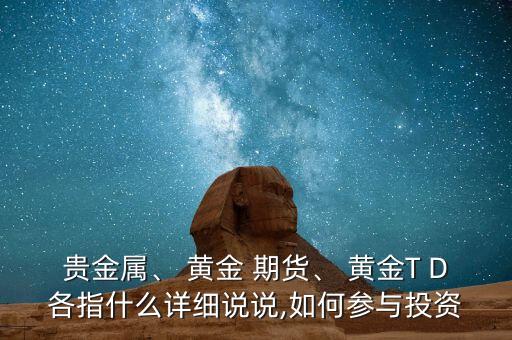 貴金屬、 黃金 期貨、 黃金T D各指什么詳細(xì)說(shuō)說(shuō),如何參與投資