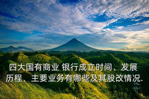 四大國有商業(yè) 銀行成立時間、發(fā)展 歷程、主要業(yè)務(wù)有哪些及其股改情況...