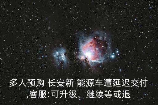 多人預(yù)購(gòu) 長(zhǎng)安新 能源車遭延遲交付,客服:可升級(jí)、繼續(xù)等或退