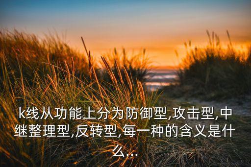 k線(xiàn)從功能上分為防御型,攻擊型,中繼整理型,反轉(zhuǎn)型,每一種的含義是什么...