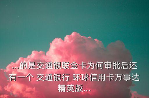...的是交通銀聯(lián)金卡為何審批后還有一個(gè) 交通銀行 環(huán)球信用卡萬事達(dá)精英版...