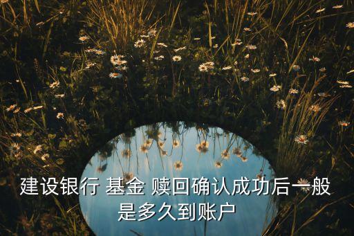 建設(shè)銀行 基金 贖回確認(rèn)成功后一般是多久到賬戶(hù)