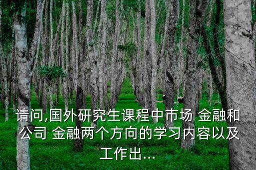 請(qǐng)問,國外研究生課程中市場(chǎng) 金融和 公司 金融兩個(gè)方向的學(xué)習(xí)內(nèi)容以及工作出...