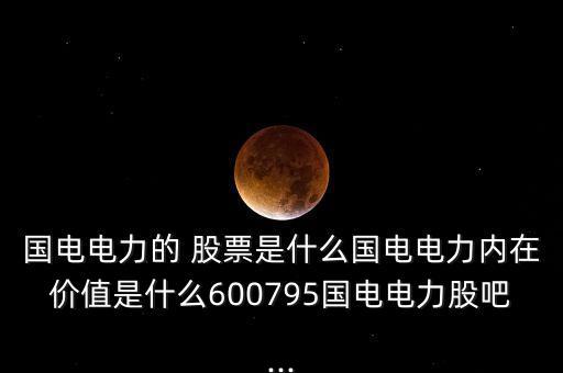 國電電力的 股票是什么國電電力內(nèi)在價(jià)值是什么600795國電電力股吧...