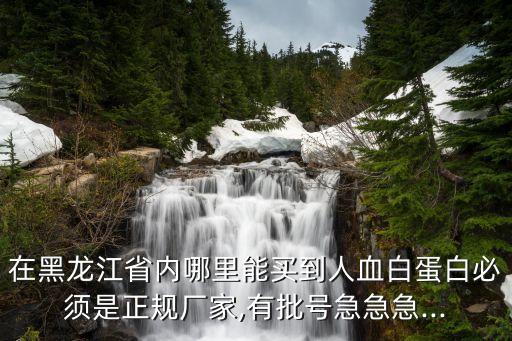 在黑龍江省內哪里能買到人血白蛋白必須是正規(guī)廠家,有批號急急急...