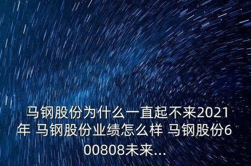  馬鋼股份為什么一直起不來(lái)2021年 馬鋼股份業(yè)績(jī)?cè)趺礃?馬鋼股份600808未來(lái)...