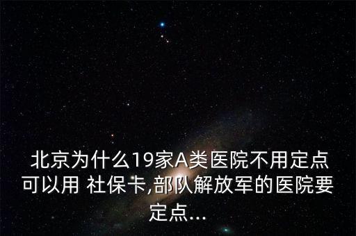  北京為什么19家A類醫(yī)院不用定點(diǎn)可以用 社?？?部隊(duì)解放軍的醫(yī)院要定點(diǎn)...