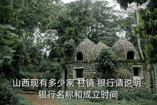 山西現(xiàn)有多少家 村鎮(zhèn) 銀行請(qǐng)說明 銀行名稱和成立時(shí)間