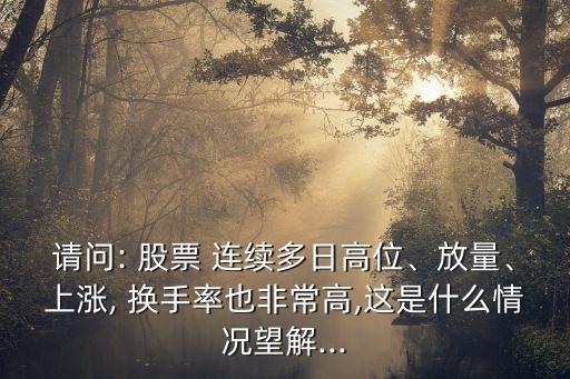 請問: 股票 連續(xù)多日高位、放量、上漲, 換手率也非常高,這是什么情況望解...