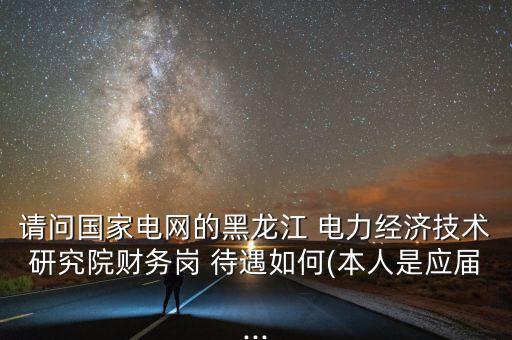 請問國家電網的黑龍江 電力經濟技術研究院財務崗 待遇如何(本人是應屆...