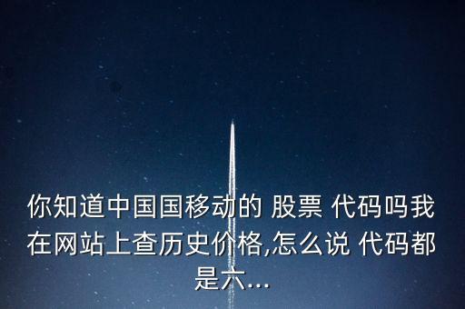 你知道中國國移動的 股票 代碼嗎我在網(wǎng)站上查歷史價格,怎么說 代碼都是六...