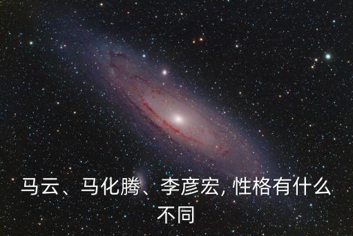 馬云、馬化騰、李彥宏, 性格有什么不同