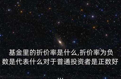  基金里的折價率是什么,折價率為負數是代表什么對于普通投資者是正數好...