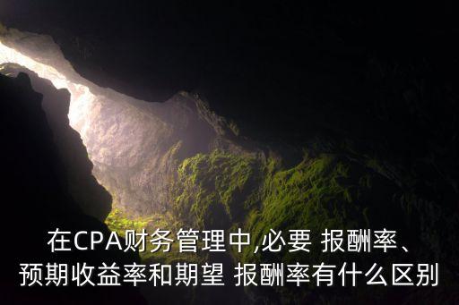 在CPA財(cái)務(wù)管理中,必要 報(bào)酬率、預(yù)期收益率和期望 報(bào)酬率有什么區(qū)別