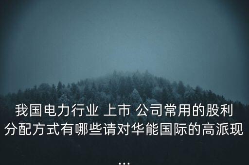 我國(guó)電力行業(yè) 上市 公司常用的股利分配方式有哪些請(qǐng)對(duì)華能國(guó)際的高派現(xiàn)...