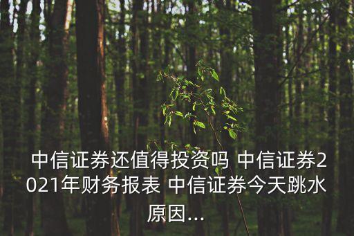  中信證券還值得投資嗎 中信證券2021年財務報表 中信證券今天跳水原因...
