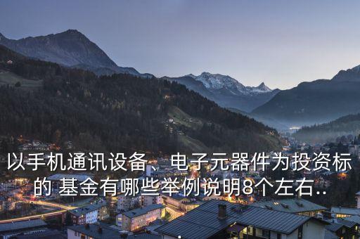 以手機(jī)通訊設(shè)備、電子元器件為投資標(biāo)的 基金有哪些舉例說(shuō)明8個(gè)左右...