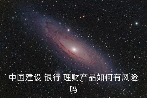 中國建設 銀行 理財產品如何有風險嗎