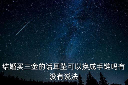 結(jié)婚買(mǎi)三金的話(huà)耳墜可以換成手鏈嗎有沒(méi)有說(shuō)法