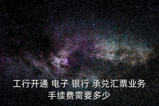 工行開通 電子 銀行 承兌匯票業(yè)務(wù)手續(xù)費需要多少