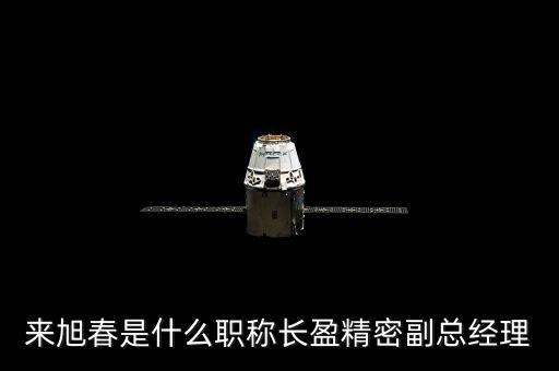 來(lái)旭春是什么職稱長(zhǎng)盈精密副總經(jīng)理