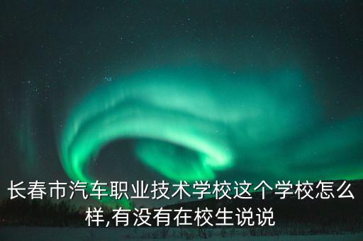 長(zhǎng)春市汽車職業(yè)技術(shù)學(xué)校這個(gè)學(xué)校怎么樣,有沒有在校生說(shuō)說(shuō)