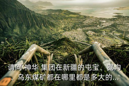 請(qǐng)問 神華 集團(tuán)在新疆的屯寶、寬溝、烏東煤礦都在哪里都是多大的...