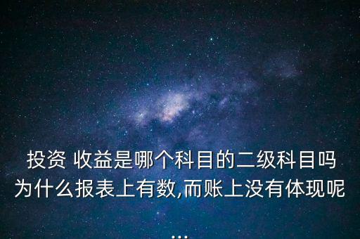  投資 收益是哪個(gè)科目的二級科目嗎為什么報(bào)表上有數(shù),而賬上沒有體現(xiàn)呢...