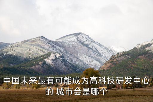 中國未來最有可能成為高科技研發(fā)中心的 城市會(huì)是哪個(gè)