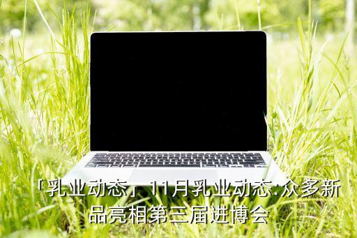 「乳業(yè)動(dòng)態(tài)」11月乳業(yè)動(dòng)態(tài):眾多新品亮相第三屆進(jìn)博會(huì)
