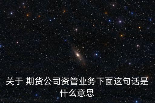 關(guān)于 期貨公司資管業(yè)務(wù)下面這句話(huà)是什么意思